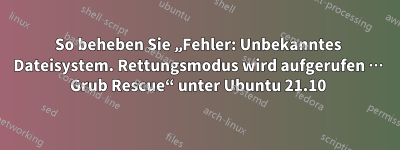 So beheben Sie „Fehler: Unbekanntes Dateisystem. Rettungsmodus wird aufgerufen … Grub Rescue“ unter Ubuntu 21.10