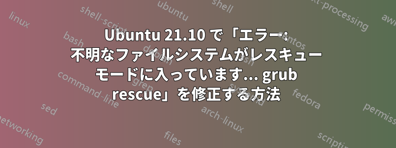 Ubuntu 21.10 で「エラー: 不明なファイルシステムがレスキュー モードに入っています... grub rescue」を修正する方法