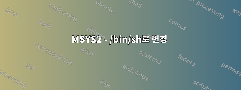 MSYS2 - /bin/sh로 변경