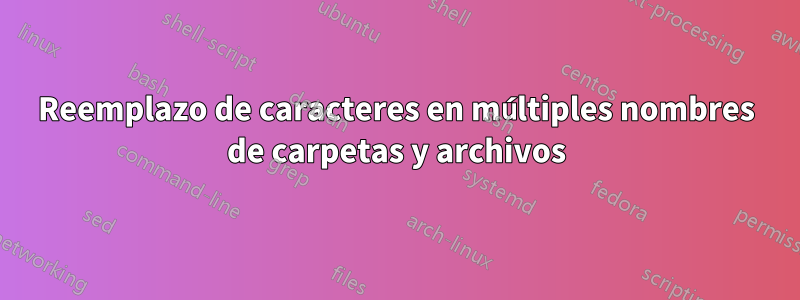 Reemplazo de caracteres en múltiples nombres de carpetas y archivos