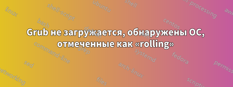 Grub не загружается, обнаружены ОС, отмеченные как «rolling»