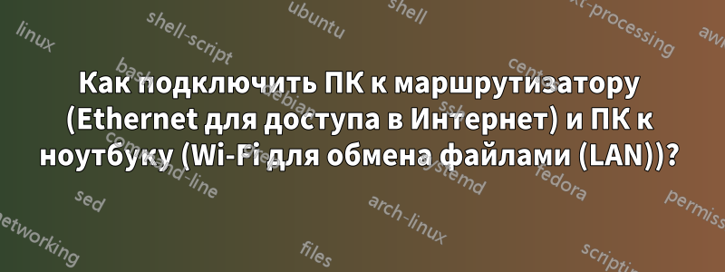 Как подключить ПК к маршрутизатору (Ethernet для доступа в Интернет) и ПК к ноутбуку (Wi-Fi для обмена файлами (LAN))?