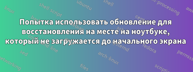 Попытка использовать обновление для восстановления на месте на ноутбуке, который не загружается до начального экрана