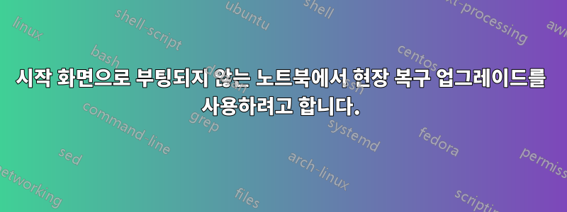 시작 화면으로 부팅되지 않는 노트북에서 현장 복구 업그레이드를 사용하려고 합니다.