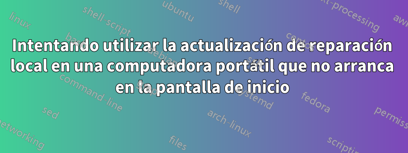 Intentando utilizar la actualización de reparación local en una computadora portátil que no arranca en la pantalla de inicio