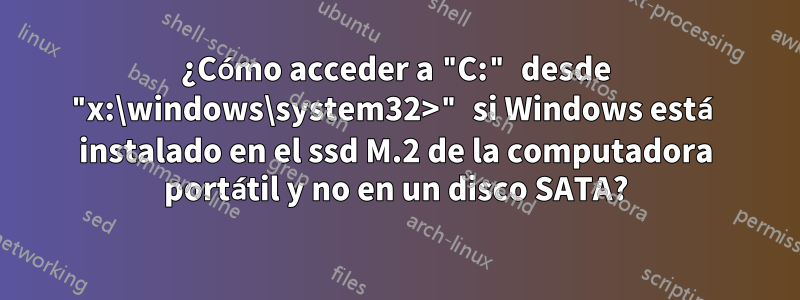 ¿Cómo acceder a "C:" desde "x:\windows\system32>" si Windows está instalado en el ssd M.2 de la computadora portátil y no en un disco SATA?