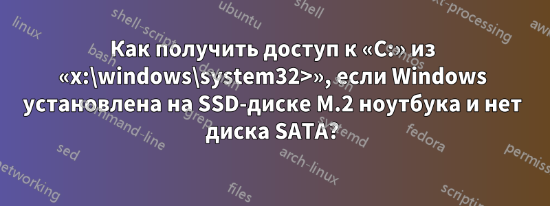 Как получить доступ к «C:» из «x:\windows\system32>», если Windows установлена ​​на SSD-диске M.2 ноутбука и нет диска SATA?