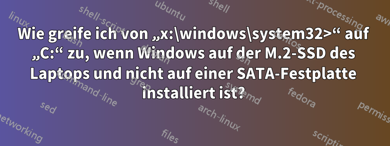 Wie greife ich von „x:\windows\system32>“ auf „C:“ zu, wenn Windows auf der M.2-SSD des Laptops und nicht auf einer SATA-Festplatte installiert ist?