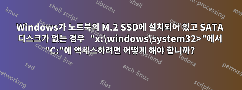 Windows가 노트북의 M.2 SSD에 설치되어 있고 SATA 디스크가 없는 경우 "x:\windows\system32>"에서 "C:"에 액세스하려면 어떻게 해야 합니까?