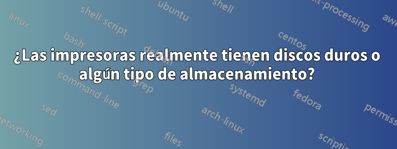 ¿Las impresoras realmente tienen discos duros o algún tipo de almacenamiento?