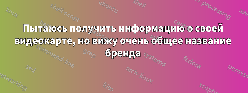 Пытаюсь получить информацию о своей видеокарте, но вижу очень общее название бренда