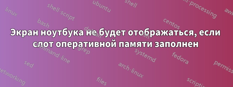 Экран ноутбука не будет отображаться, если слот оперативной памяти заполнен