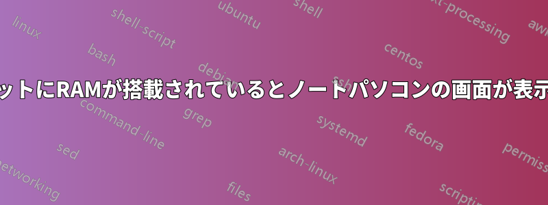 RAMスロットにRAMが搭載されているとノートパソコンの画面が表示されない