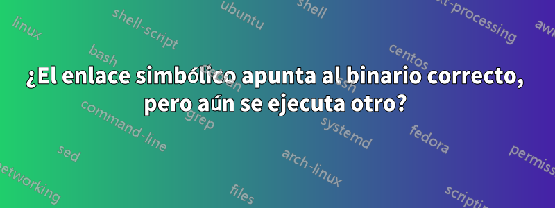 ¿El enlace simbólico apunta al binario correcto, pero aún se ejecuta otro?