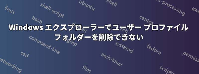 Windows エクスプローラーでユーザー プロファイル フォルダーを削除できない