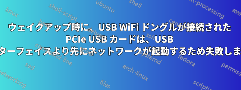 ウェイクアップ時に、USB WiFi ドングルが接続された PCIe USB カードは、USB インターフェイスより先にネットワークが起動するため失敗します。