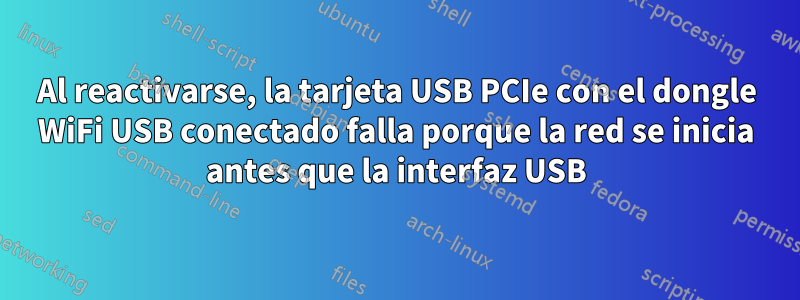 Al reactivarse, la tarjeta USB PCIe con el dongle WiFi USB conectado falla porque la red se inicia antes que la interfaz USB