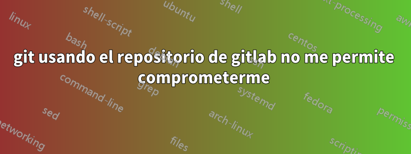 git usando el repositorio de gitlab no me permite comprometerme