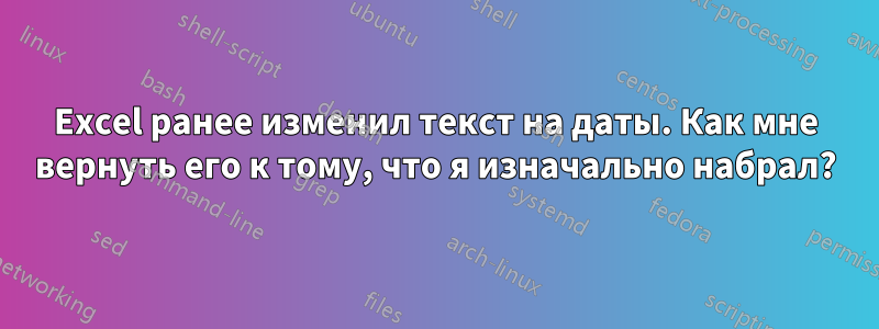 Excel ранее изменил текст на даты. Как мне вернуть его к тому, что я изначально набрал?