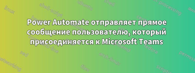 Power Automate отправляет прямое сообщение пользователю, который присоединяется к Microsoft Teams