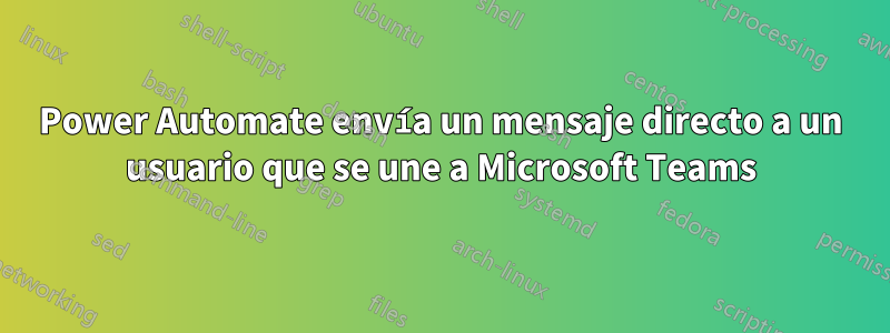 Power Automate envía un mensaje directo a un usuario que se une a Microsoft Teams