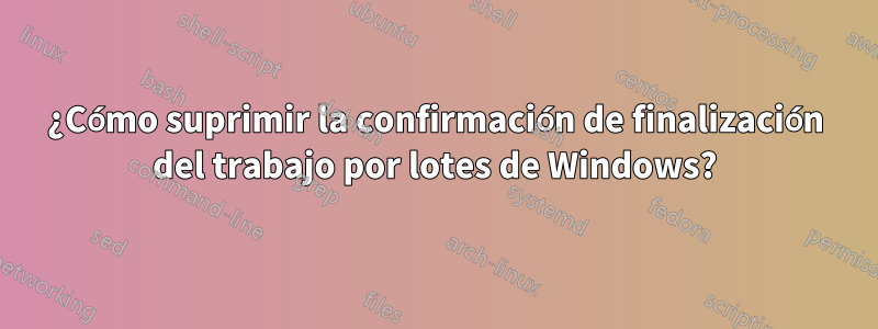 ¿Cómo suprimir la confirmación de finalización del trabajo por lotes de Windows?