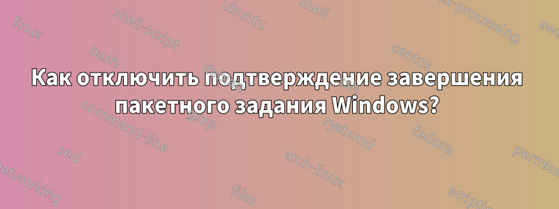 Как отключить подтверждение завершения пакетного задания Windows?