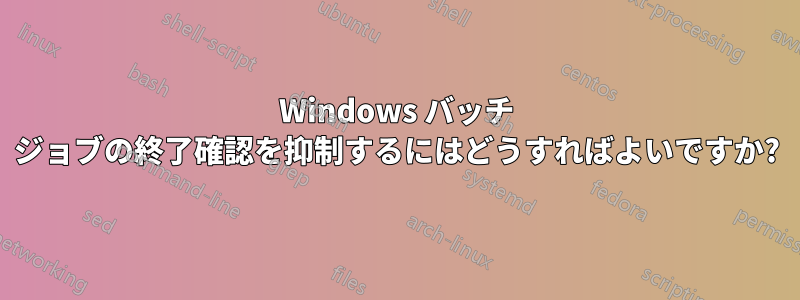 Windows バッチ ジョブの終了確認を抑制するにはどうすればよいですか?