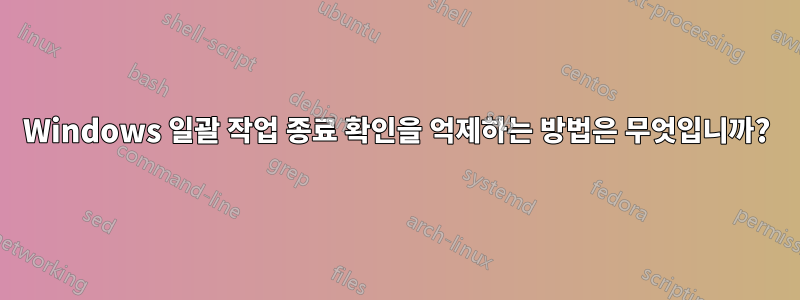 Windows 일괄 작업 종료 확인을 억제하는 방법은 무엇입니까?