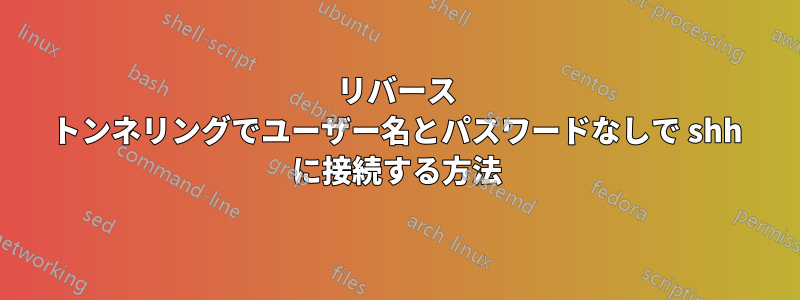 リバース トンネリングでユーザー名とパスワードなしで shh に接続する方法