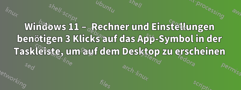 Windows 11 – Rechner und Einstellungen benötigen 3 Klicks auf das App-Symbol in der Taskleiste, um auf dem Desktop zu erscheinen