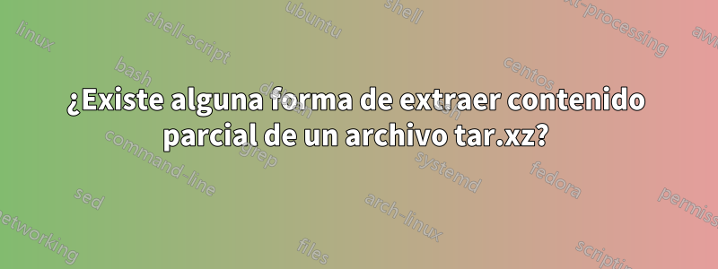 ¿Existe alguna forma de extraer contenido parcial de un archivo tar.xz?