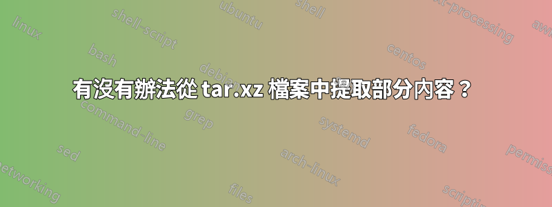 有沒有辦法從 tar.xz 檔案中提取部分內容？