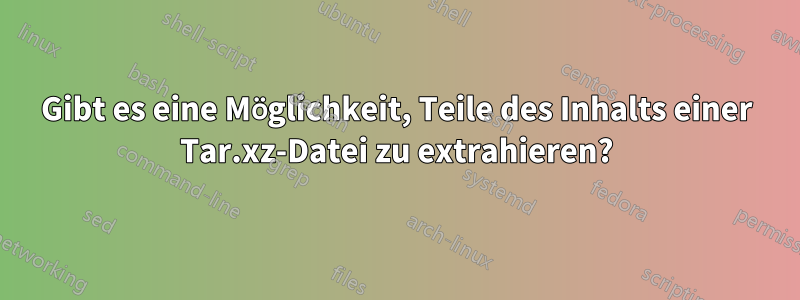 Gibt es eine Möglichkeit, Teile des Inhalts einer Tar.xz-Datei zu extrahieren?