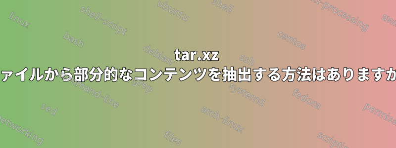 tar.xz ファイルから部分的なコンテンツを抽出する方法はありますか?