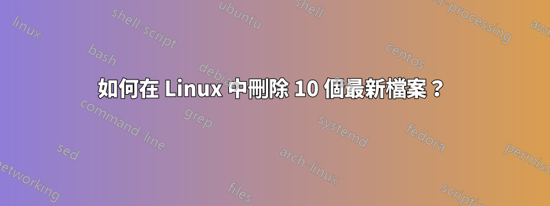 如何在 Linux 中刪除 10 個最新檔案？