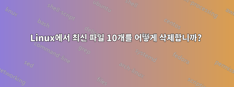 Linux에서 최신 파일 10개를 어떻게 삭제합니까?