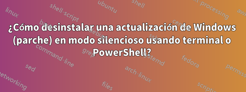 ¿Cómo desinstalar una actualización de Windows (parche) en modo silencioso usando terminal o PowerShell?