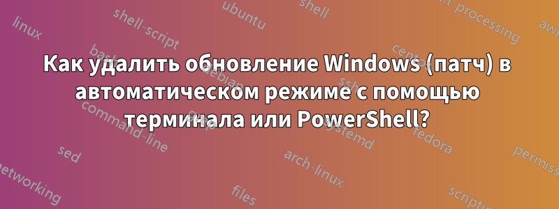 Как удалить обновление Windows (патч) в автоматическом режиме с помощью терминала или PowerShell?