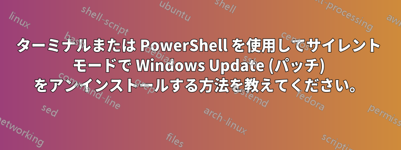 ターミナルまたは PowerShell を使用してサイレント モードで Windows Update (パッチ) をアンインストールする方法を教えてください。