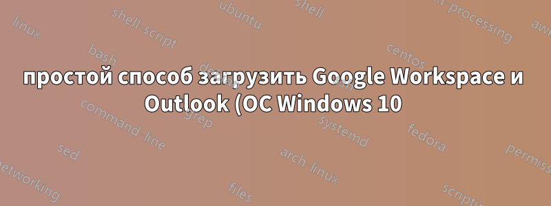 простой способ загрузить Google Workspace и Outlook (ОС Windows 10)