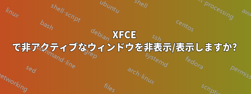 XFCE で非アクティブなウィンドウを非表示/表示しますか?