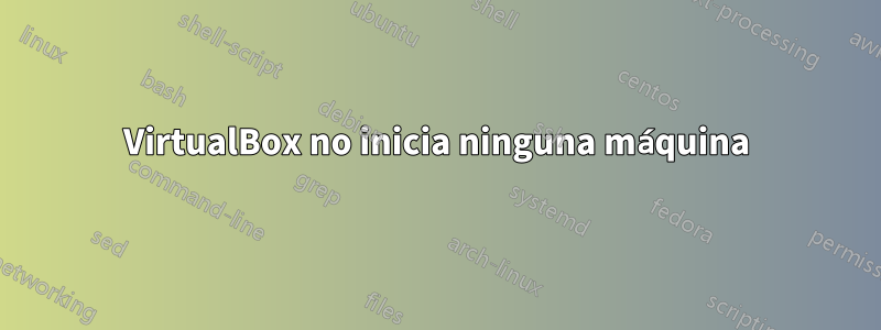 VirtualBox no inicia ninguna máquina