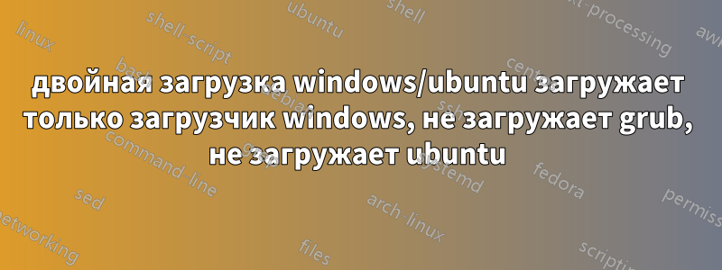 двойная загрузка windows/ubuntu загружает только загрузчик windows, не загружает grub, не загружает ubuntu