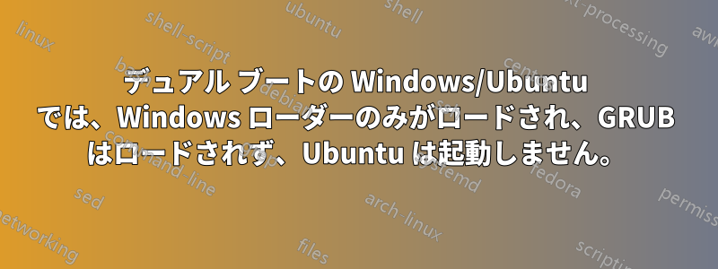 デュアル ブートの Windows/Ubuntu では、Windows ローダーのみがロードされ、GRUB はロードされず、Ubuntu は起動しません。