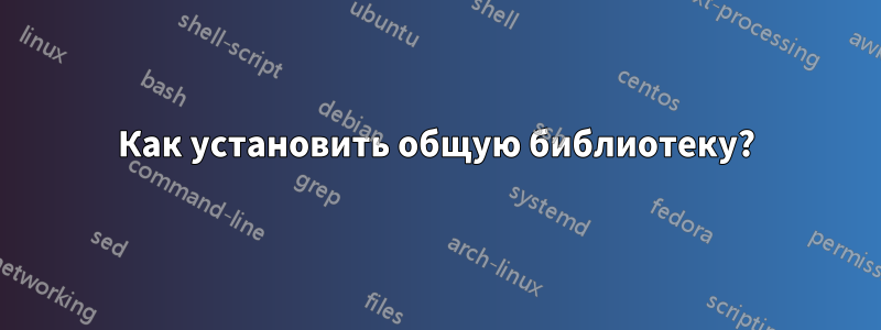 Как установить общую библиотеку?