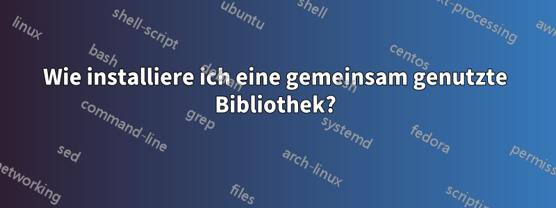 Wie installiere ich eine gemeinsam genutzte Bibliothek?