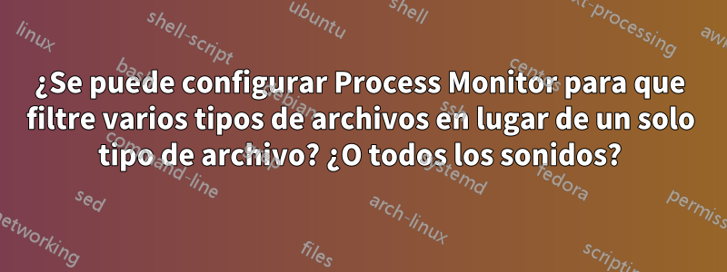 ¿Se puede configurar Process Monitor para que filtre varios tipos de archivos en lugar de un solo tipo de archivo? ¿O todos los sonidos?