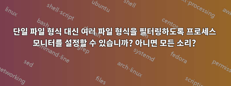 단일 파일 형식 대신 여러 파일 형식을 필터링하도록 프로세스 모니터를 설정할 수 있습니까? 아니면 모든 소리?