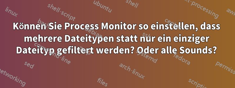 Können Sie Process Monitor so einstellen, dass mehrere Dateitypen statt nur ein einziger Dateityp gefiltert werden? Oder alle Sounds?